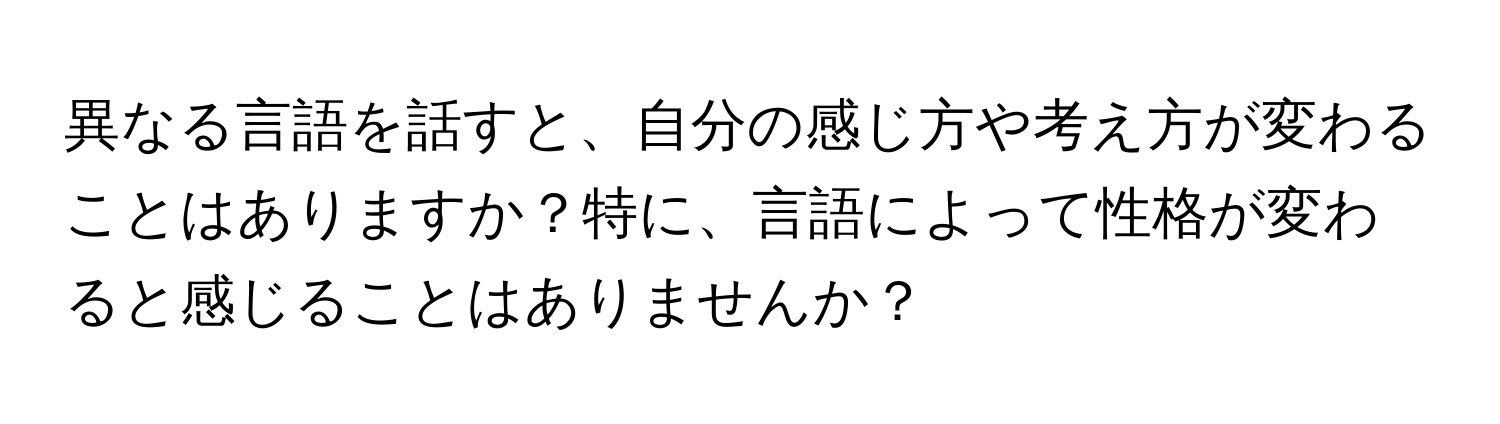 異なる言語を話すと、自分の感じ方や考え方が変わることはありますか？特に、言語によって性格が変わると感じることはありませんか？