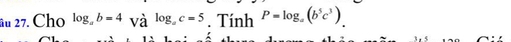 âu 27. Cho log _ab=4 và log _ac=5. Tính P=log _a(b^5c^3)