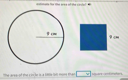 estimate for the area of the circle? 
The area of the circle is a little bit more than square centimeters.