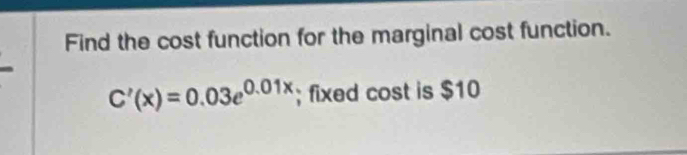 Find the cost function for the marginal cost function.
C'(x)=0.03e^(0.01x); fixed cost is $10