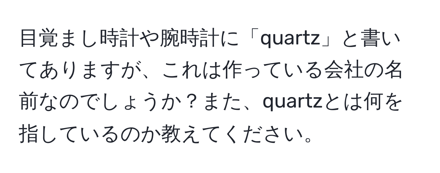 目覚まし時計や腕時計に「quartz」と書いてありますが、これは作っている会社の名前なのでしょうか？また、quartzとは何を指しているのか教えてください。