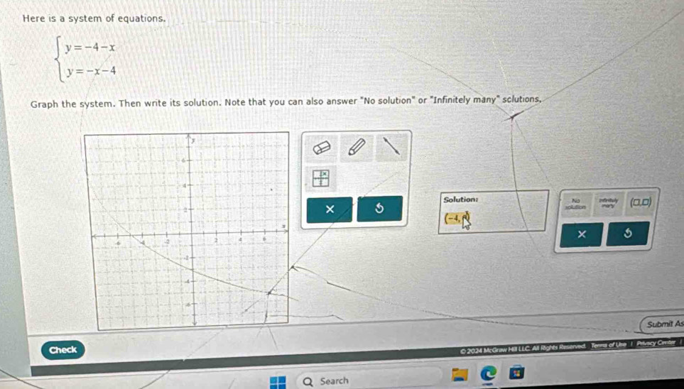 Here is a system of equations.
beginarrayl y=-4-x y=-x-4endarray.
Graph the system. Then write its solution. Note that you can also answer "No solution" or "Infinitely many" sclutions, 
Solution: No 
× relution (0,0)
(-4,f
× 
Submit As 
Check 
© 2024 M 
Search