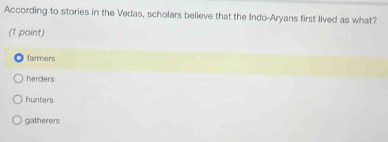 According to stories in the Vedas, scholars believe that the Indo-Aryans first lived as what?
(1 point)
farmers
herders
hunters
gatherers