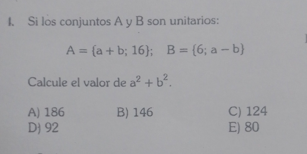 Si los conjuntos A y B son unitarios:
A= a+b;16; B= 6;a-b
Calcule el valor de a^2+b^2.
A) 186 B) 146 C) 124
D) 92 E) 80