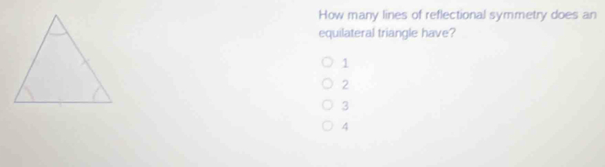 How many lines of reflectional symmetry does an
equilateral triangle have?
1
2
3
4