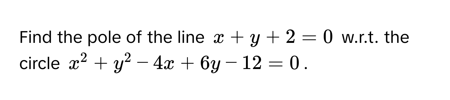 Find the pole of the line $x + y + 2 = 0$ w.r.t. the circle $x^2 + y^2 - 4x + 6y - 12 = 0$.