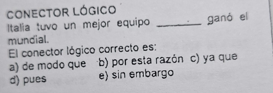 CONECTOR LógIco
Italia tuvo un mejor equipo_
ganó el
mundial.
El conector lógico correcto es:
a) de modo que b) por esta razón c) ya que
d) pues e) sin embargo