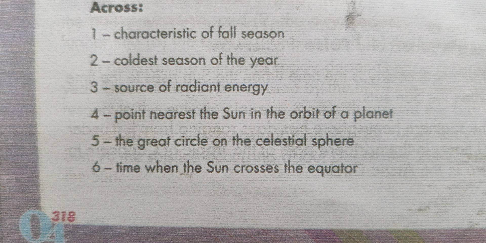 Across: 
1 - characteristic of fall season 
2 - coldest season of the year
3 - source of radiant energy 
4 - point nearest the Sun in the orbit of a planet 
5 - the great circle on the celestial sphere 
6 - time when the Sun crosses the equator
318