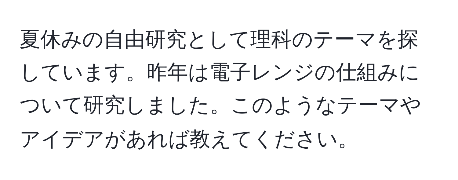 夏休みの自由研究として理科のテーマを探しています。昨年は電子レンジの仕組みについて研究しました。このようなテーマやアイデアがあれば教えてください。