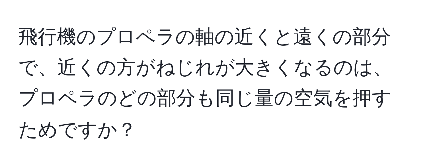 飛行機のプロペラの軸の近くと遠くの部分で、近くの方がねじれが大きくなるのは、プロペラのどの部分も同じ量の空気を押すためですか？