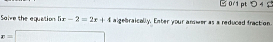 つ 4 
Solve the equation 5x-2=2x+4 algebraically. Enter your answer as a reduced fraction.
x=□
