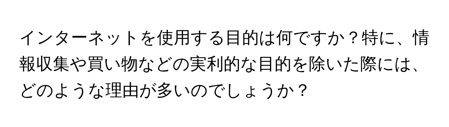 インターネットを使用する目的は何ですか？特に、情報収集や買い物などの実利的な目的を除いた際には、どのような理由が多いのでしょうか？