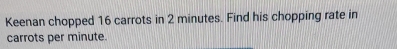 Keenan chopped 16 carrots in 2 minutes. Find his chopping rate in 
carrots per minute.