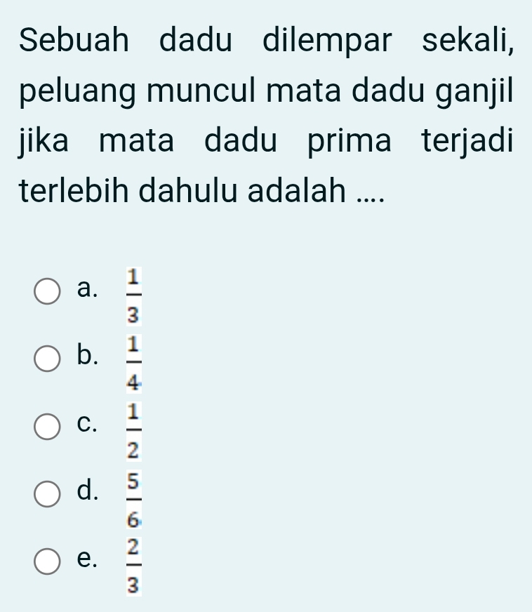 Sebuah dadu dilempar sekali,
peluang muncul mata dadu ganjil
jika mata dadu prima terjadi
terlebih dahulu adalah ....
a.  1/3 
b.  1/4 
C.  1/2 
d.  5/6 
e.  2/3 