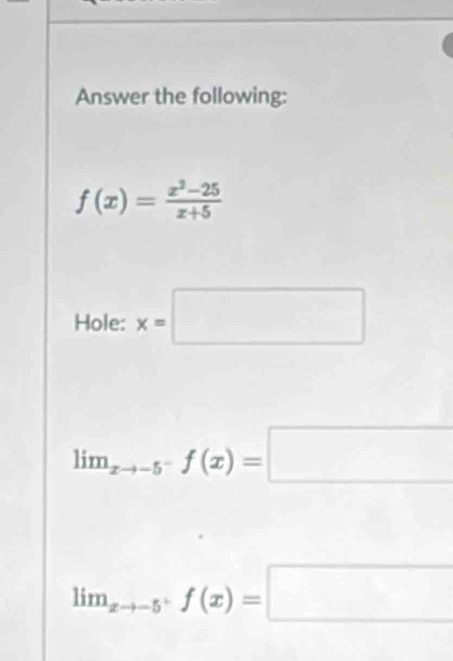 Answer the following:
f(x)= (x^2-25)/x+5 
Hole: x=□
lim_xto -5^-f(x)=□
lim_xto -5^+f(x)=□