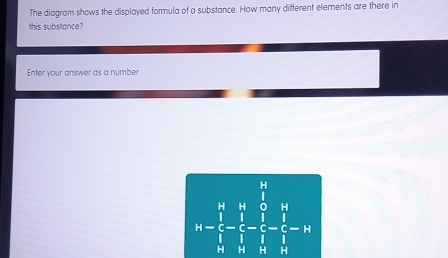 The diagram shows the displayed formula of a substance. How many different elements are there in 
this substance? 
Enter your answer as a number
-frac (prodlimits _i=1)^1^k(∈t _i=1)^6-1- 1/i - 1/i ]^0