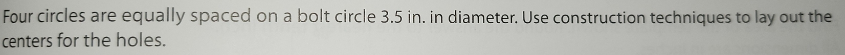 Four circles are equally spaced on a bolt circle 3.5 in. in diameter. Use construction techniques to lay out the 
centers for the holes.