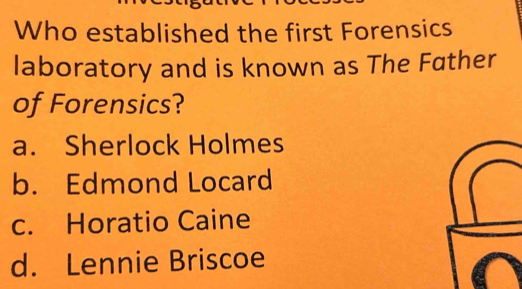 Who established the first Forensics
laboratory and is known as The Father
of Forensics?
a. Sherlock Holmes
b. Edmond Locard
c. Horatio Caine
d. Lennie Briscoe