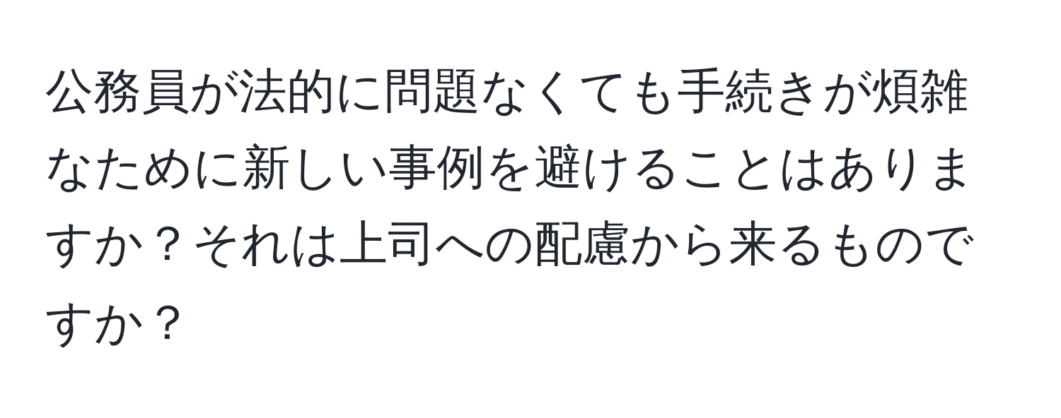 公務員が法的に問題なくても手続きが煩雑なために新しい事例を避けることはありますか？それは上司への配慮から来るものですか？