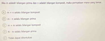 Jika m adalah bilangan prima dan n adalah billangan komposit, maka pernyataan mana yang benar....
m* n selalu bilangan komposit
B m· n selalu bilangan prima
c m+m selalu bilangan komposit
N-m selalu bilangan prima
Tidak dapat ditentukaq