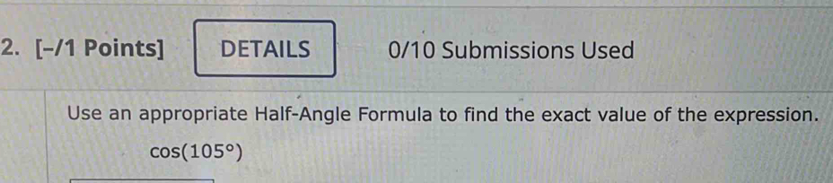 DETAILS 0/10 Submissions Used 
Use an appropriate Half-Angle Formula to find the exact value of the expression.
cos (105°)