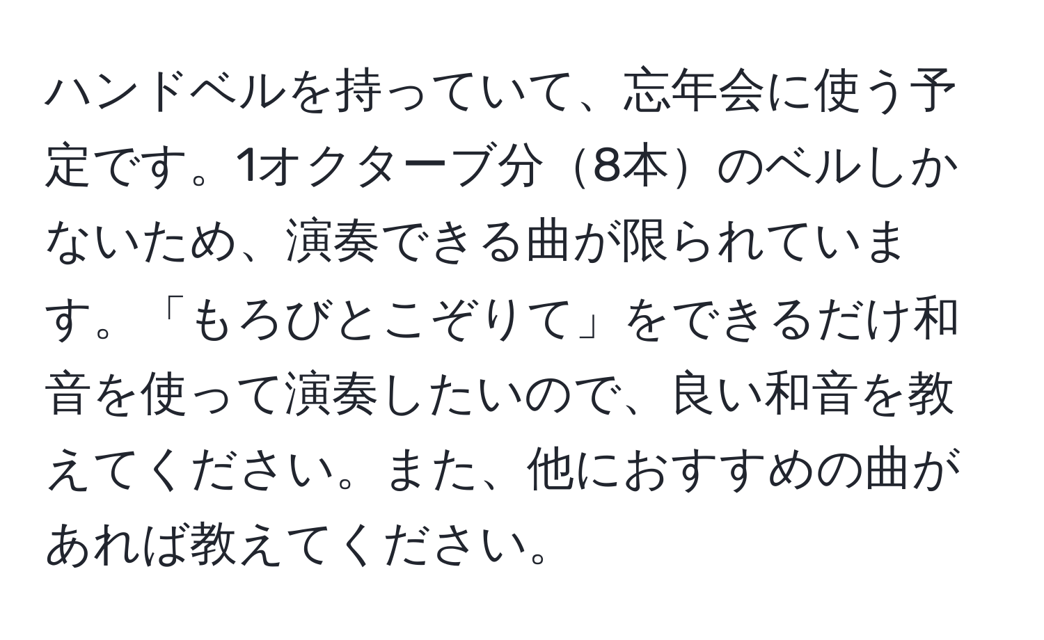 ハンドベルを持っていて、忘年会に使う予定です。1オクターブ分8本のベルしかないため、演奏できる曲が限られています。「もろびとこぞりて」をできるだけ和音を使って演奏したいので、良い和音を教えてください。また、他におすすめの曲があれば教えてください。