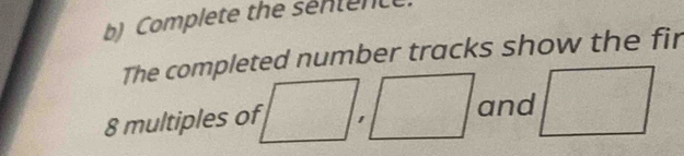 Complete the sentent 
The completed number tracks show the fir
8 multiples of □ , □ and □