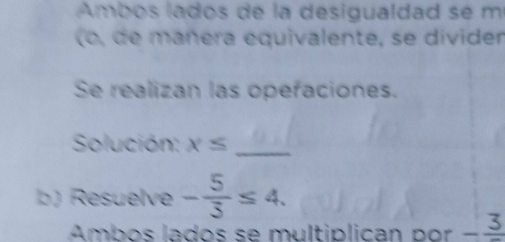 Ambos lados de la desigualdad sé m 
(o, de mañera equivalente, se divider 
Se realizan las opefaciones. 
Solución: x≤ _ 
b) Resuelve - 5/3 ≤ 4. 
Ambos lados se multiplican por -frac 3