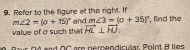 Refer to the figure at the right. If
m∠ 2=(a+15)^circ  and m∠ 3=(a+35)^circ  , find the 
value of σsuch that vector HL⊥ vector HJ.
04 and DC are perpendicular. Point B lies