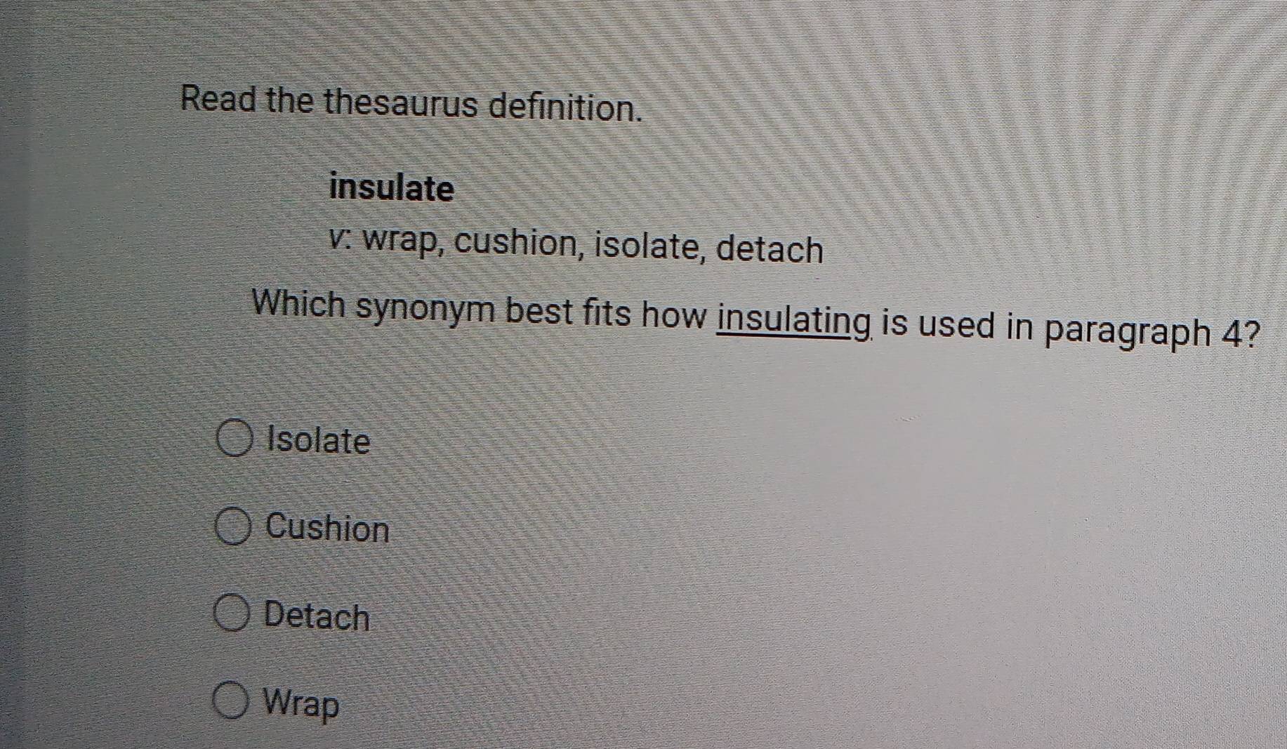 Read the thesaurus definition.
insulate
v: wrap, cushion, isolate, detach
Which synonym best fits how insulating is used in paragraph 4?
Isolate
Cushion
Detach
Wrap