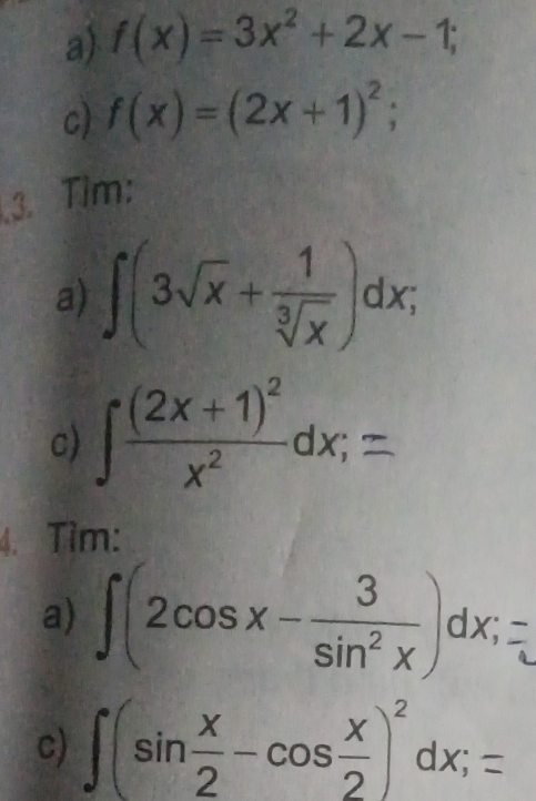 f(x)=3x^2+2x-1; 
c) f(x)=(2x+1)^2; 
3. Tìm: 
a) ∈t (3sqrt(x)+ 1/sqrt[3](x) )dx; 
c) ∈t frac (2x+1)^2x^2dx;=
4. Tìm: 
a) ∈t (2cos x- 3/sin^2x )dx; 
c) ∈t (sin  x/2 -cos  x/2 )^2dx;=