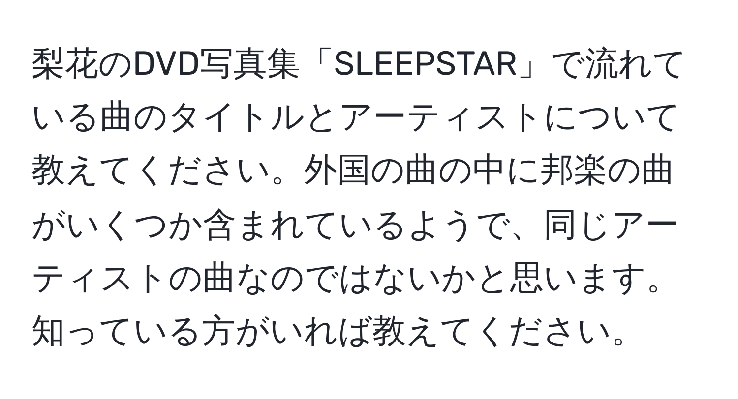 梨花のDVD写真集「SLEEPSTAR」で流れている曲のタイトルとアーティストについて教えてください。外国の曲の中に邦楽の曲がいくつか含まれているようで、同じアーティストの曲なのではないかと思います。知っている方がいれば教えてください。