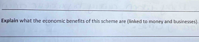 Explain what the economic benefits of this scheme are (linked to money and businesses). 
_