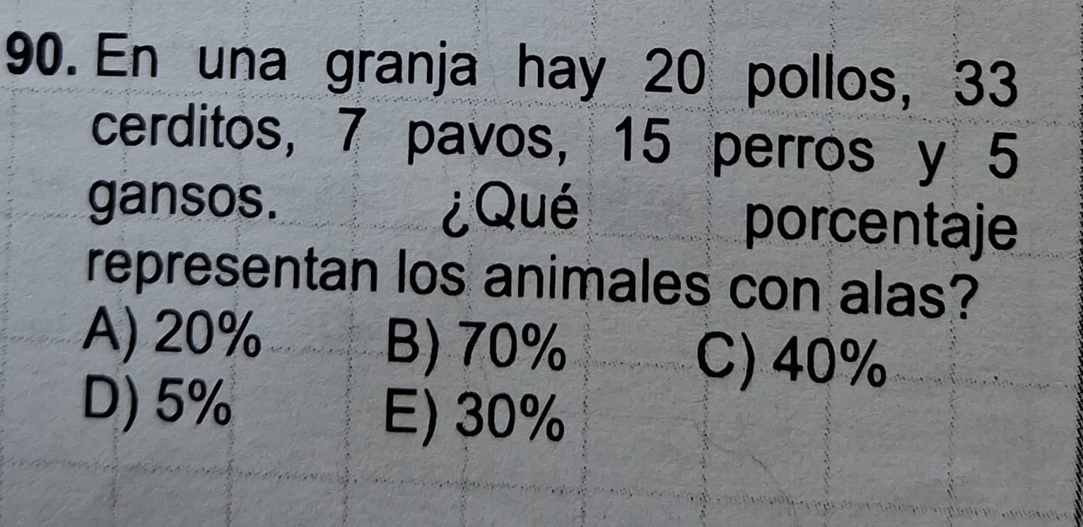 En una granja hay 20 pollos, 33
cerditos, 7 pavos, 15 perros y 5
gansos. ¿Qué porcentaje
representan los animales con alas?
A) 20% B) 70%
C) 40%
D) 5%
E) 30%