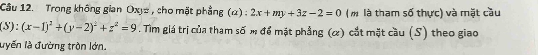 Trong không gian Oxyz , cho mặt phẳng (α) : 2x+my+3z-2=0 (m là tham số thực) và mặt cầu
(S):(x-1)^2+(y-2)^2+z^2=9. Tìm giá trị của tham số m để mặt phẳng (α) cắt mặt cầu (S) theo giao
luyến là đường tròn lớn.