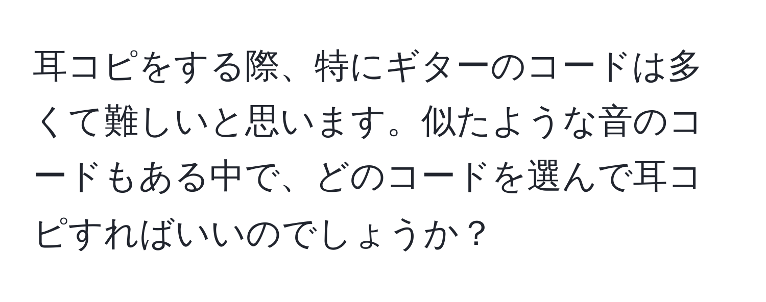 耳コピをする際、特にギターのコードは多くて難しいと思います。似たような音のコードもある中で、どのコードを選んで耳コピすればいいのでしょうか？