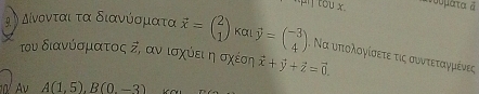 tou x. ooμata à 
αο Δίνονται τα διανύοματα vector x=beginpmatrix 2 1endpmatrix Kal vector y=beginpmatrix -3 4endpmatrix , Να υπιολογίσετε τις ουντεταγμένες 
του διανύόσματος ξη αν ισχύει η σχέση vector x+vector y+vector z=vector 0. 
Av A(1,5), B(0,-3)