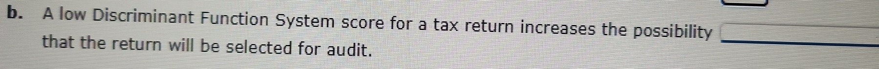 A low Discriminant Function System score for a tax return increases the possibility 
that the return will be selected for audit. 
_