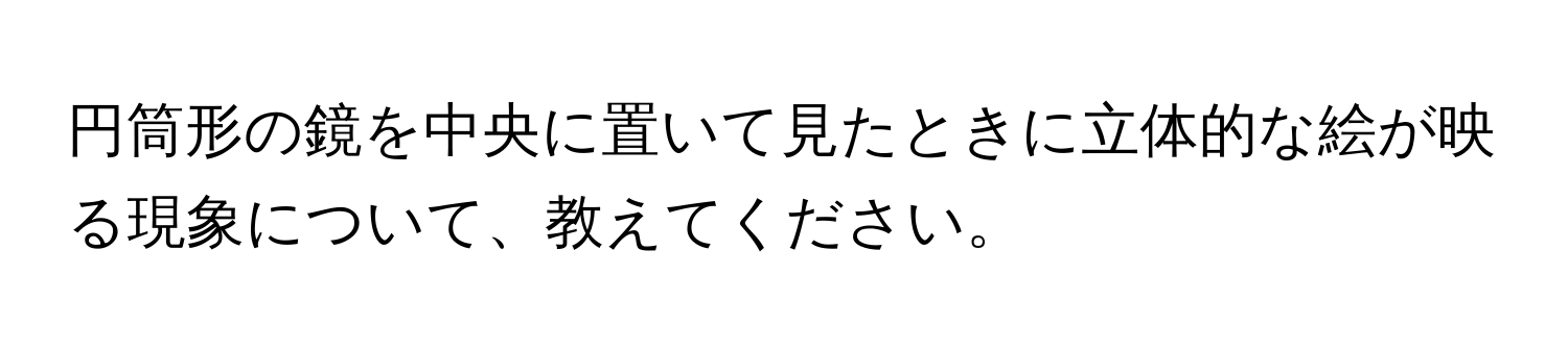 円筒形の鏡を中央に置いて見たときに立体的な絵が映る現象について、教えてください。