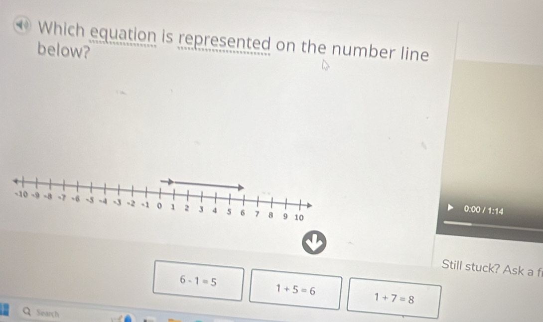 Which equation is represented on the number line
below?
0:00 / 1:14
Still stuck? Ask a f
6-1=5
1+5=6
1+7=8
Search