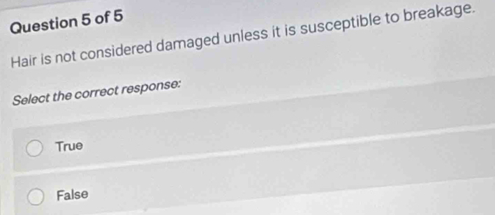Hair is not considered damaged unless it is susceptible to breakage.
Select the correct response:
True
False