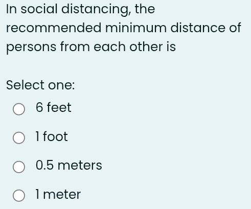 In social distancing, the
recommended minimum distance of
persons from each other is
Select one:
6 feet
1 foot
0.5 meters
1 meter