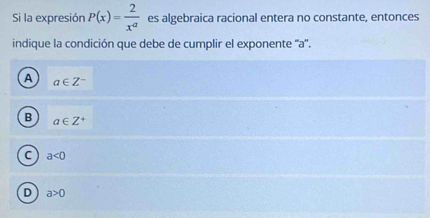 Si la expresión P(x)= 2/x^a  es algebraica racional entera no constante, entonces
indique la condición que debe de cumplir el exponente '' a '.
A a∈ Z^-
B a∈ Z^+
C a<0</tex>
D a>0