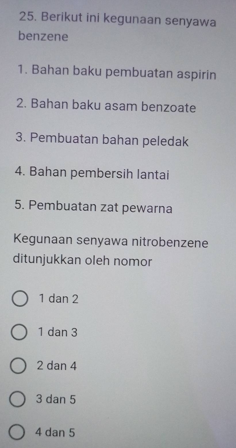 Berikut ini kegunaan senyawa
benzene
1. Bahan baku pembuatan aspirin
2. Bahan baku asam benzoate
3. Pembuatan bahan peledak
4. Bahan pembersih lantai
5. Pembuatan zat pewarna
Kegunaan senyawa nitrobenzene
ditunjukkan oleh nomor
1 dan 2
1 dan 3
2 dan 4
3 dan 5
4 dan 5