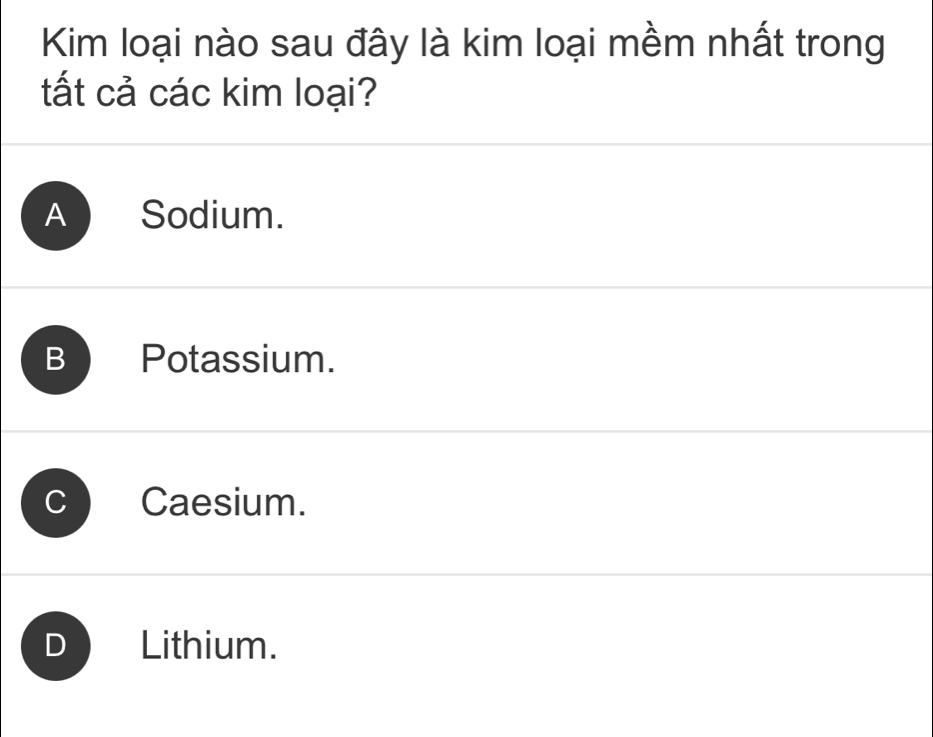 Kim loại nào sau đây là kim loại mềm nhất trong
tất cả các kim loại?
A Sodium.
B Potassium.
Caesium.
Lithium.