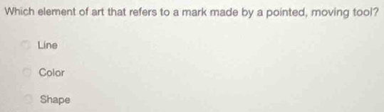 Which element of art that refers to a mark made by a pointed, moving tool?
Line
Color
Shape