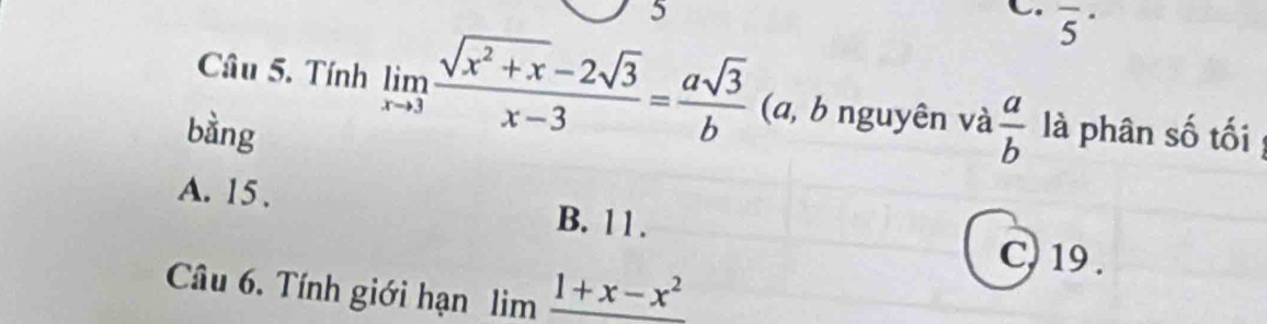 overline 5^((·)
Câu 5. Tính limlimits _xto 3) (sqrt(x^2+x)-2sqrt(3))/x-3 = asqrt(3)/b  (a, b nguyên và  a/b 
bàng llà phân số tối
A. 15. B. 11.
C, 19.
Câu 6. Tính giới hạn limlimits frac 1+x-x^2