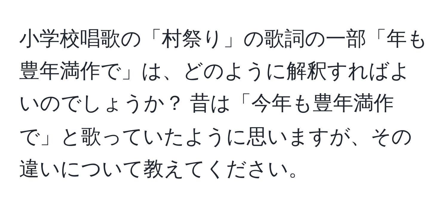 小学校唱歌の「村祭り」の歌詞の一部「年も豊年満作で」は、どのように解釈すればよいのでしょうか？ 昔は「今年も豊年満作で」と歌っていたように思いますが、その違いについて教えてください。