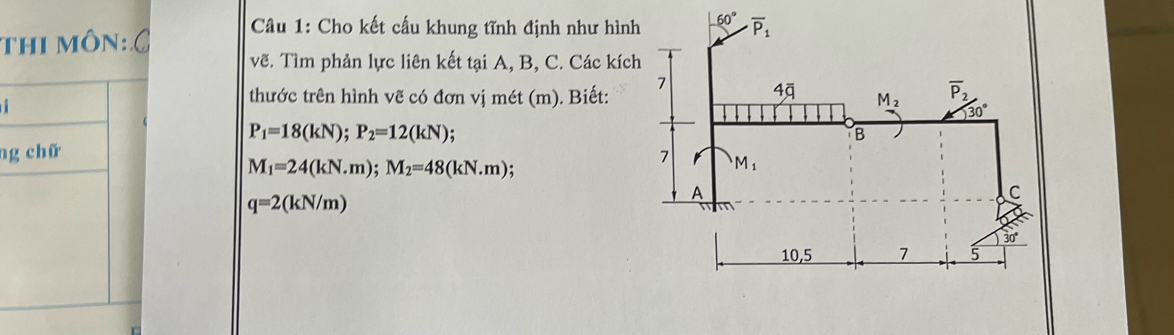 thi môn: C  Câu 1: Cho kết cấu khung tĩnh định như hình
vẽ. Tìm phản lực liên kết tại A, B, C. Các kích
thước trên hình vẽ có đơn vị mét (m). Biết:
P_1=18(kN);P_2=12(kN)
ng
M_1=24(kN.m);M_2=48(kN.m);
q=2(kN/m)