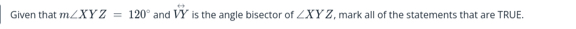 Given that m∠ XYZ=120° and vector VY is the angle bisector of ∠ XYZ. mark all of the statements that are TRUE